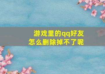 游戏里的qq好友怎么删除掉不了呢