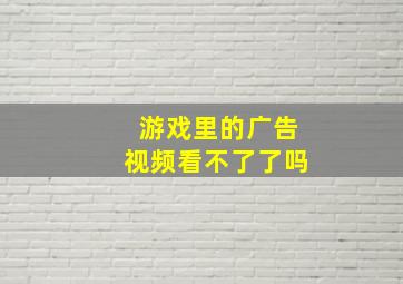 游戏里的广告视频看不了了吗