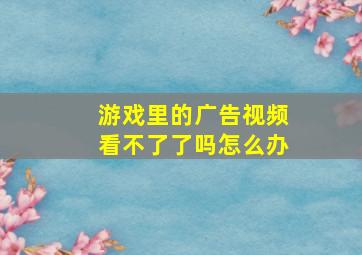 游戏里的广告视频看不了了吗怎么办