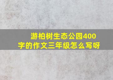 游柏树生态公园400字的作文三年级怎么写呀