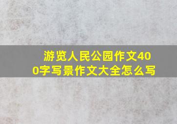 游览人民公园作文400字写景作文大全怎么写