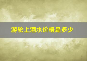 游轮上酒水价格是多少