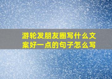 游轮发朋友圈写什么文案好一点的句子怎么写