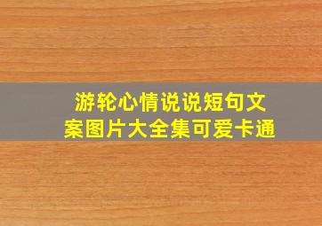 游轮心情说说短句文案图片大全集可爱卡通