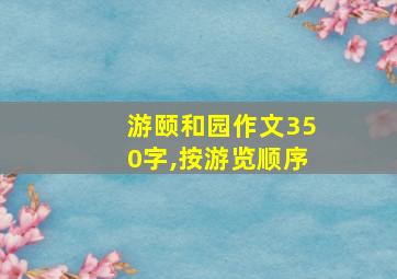 游颐和园作文350字,按游览顺序