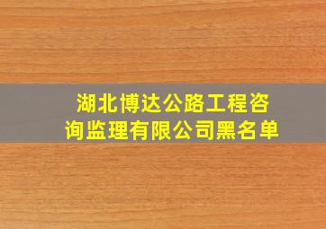 湖北博达公路工程咨询监理有限公司黑名单