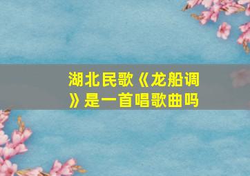 湖北民歌《龙船调》是一首唱歌曲吗