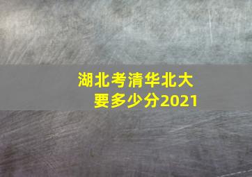 湖北考清华北大要多少分2021