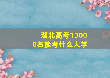 湖北高考13000名能考什么大学