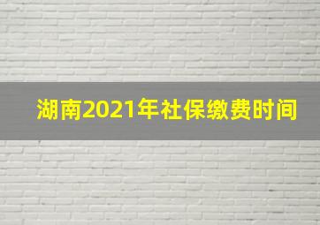 湖南2021年社保缴费时间