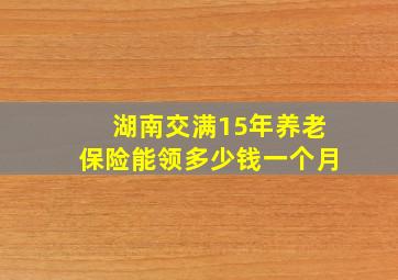 湖南交满15年养老保险能领多少钱一个月