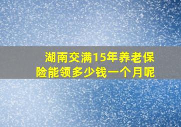 湖南交满15年养老保险能领多少钱一个月呢