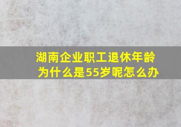 湖南企业职工退休年龄为什么是55岁呢怎么办