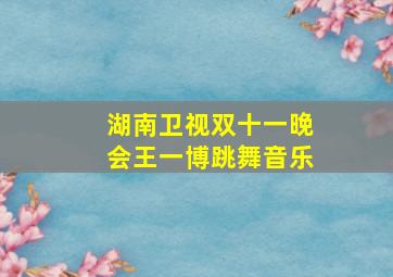 湖南卫视双十一晚会王一博跳舞音乐