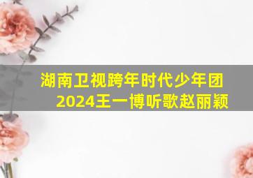 湖南卫视跨年时代少年团2024王一博听歌赵丽颖