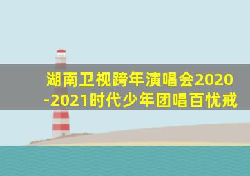 湖南卫视跨年演唱会2020-2021时代少年团唱百忧戒