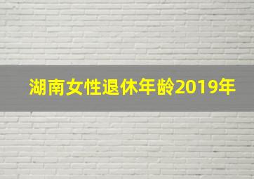 湖南女性退休年龄2019年