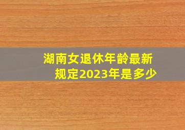 湖南女退休年龄最新规定2023年是多少