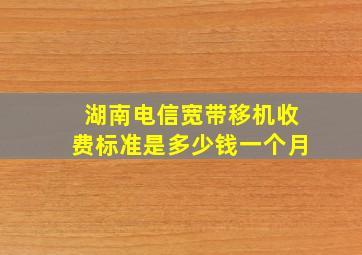 湖南电信宽带移机收费标准是多少钱一个月