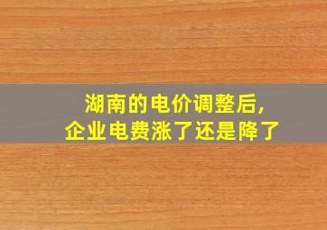 湖南的电价调整后,企业电费涨了还是降了