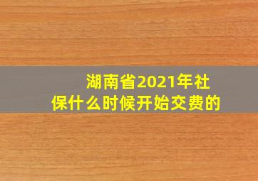 湖南省2021年社保什么时候开始交费的