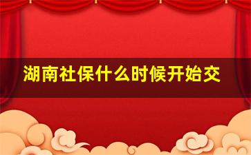 湖南社保什么时候开始交