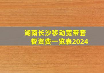 湖南长沙移动宽带套餐资费一览表2024