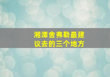 湘潭舍弗勒最建议去的三个地方