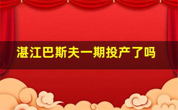 湛江巴斯夫一期投产了吗