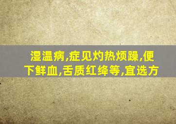 湿温病,症见灼热烦躁,便下鲜血,舌质红绛等,宜选方