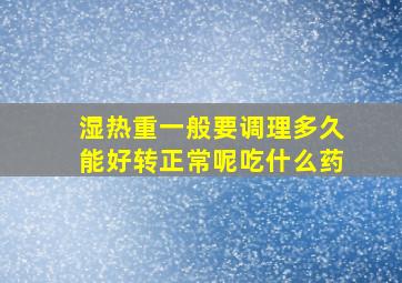 湿热重一般要调理多久能好转正常呢吃什么药