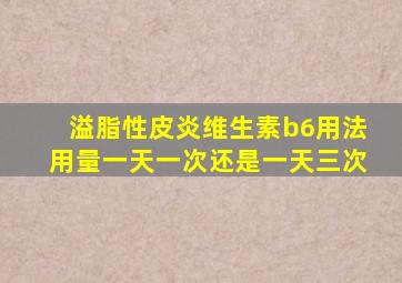 溢脂性皮炎维生素b6用法用量一天一次还是一天三次