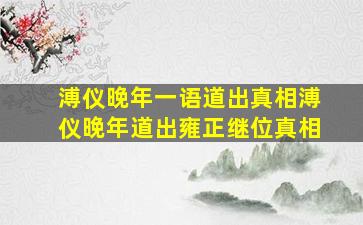 溥仪晚年一语道出真相溥仪晚年道出雍正继位真相