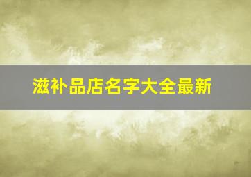 滋补品店名字大全最新