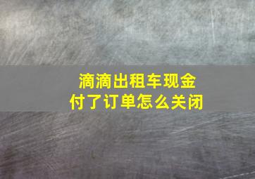 滴滴出租车现金付了订单怎么关闭