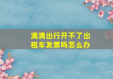 滴滴出行开不了出租车发票吗怎么办