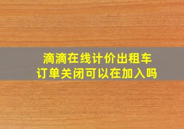 滴滴在线计价出租车订单关闭可以在加入吗