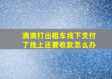 滴滴打出租车线下支付了线上还要收款怎么办