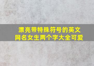 漂亮带特殊符号的英文网名女生两个字大全可爱