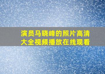 演员马晓峰的照片高清大全视频播放在线观看