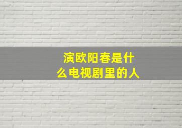 演欧阳春是什么电视剧里的人