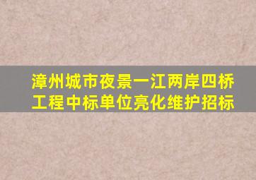 漳州城市夜景一江两岸四桥工程中标单位亮化维护招标