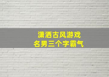 潇洒古风游戏名男三个字霸气