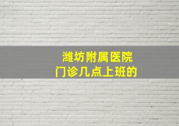 潍坊附属医院门诊几点上班的