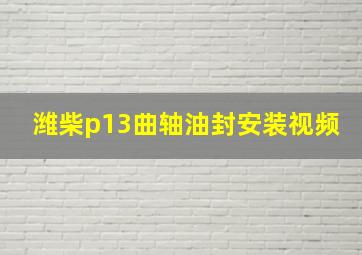 潍柴p13曲轴油封安装视频