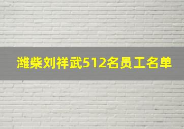 潍柴刘祥武512名员工名单