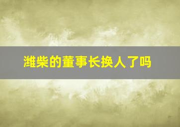 潍柴的董事长换人了吗