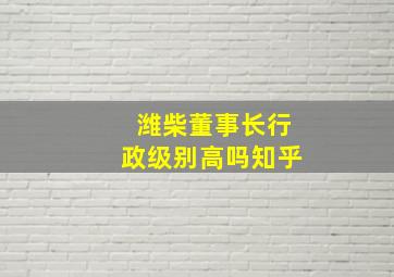 潍柴董事长行政级别高吗知乎