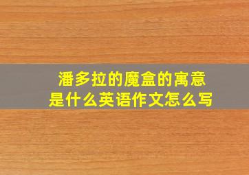 潘多拉的魔盒的寓意是什么英语作文怎么写