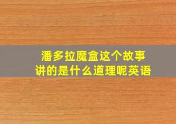 潘多拉魔盒这个故事讲的是什么道理呢英语